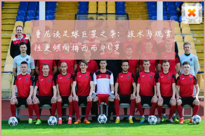 鲁尼谈足球巨星之争：技术与观赏性更倾向梅西而非C罗