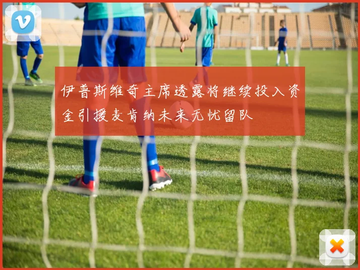 伊普斯维奇主席透露将继续投入资金引援麦肯纳未来无忧留队
