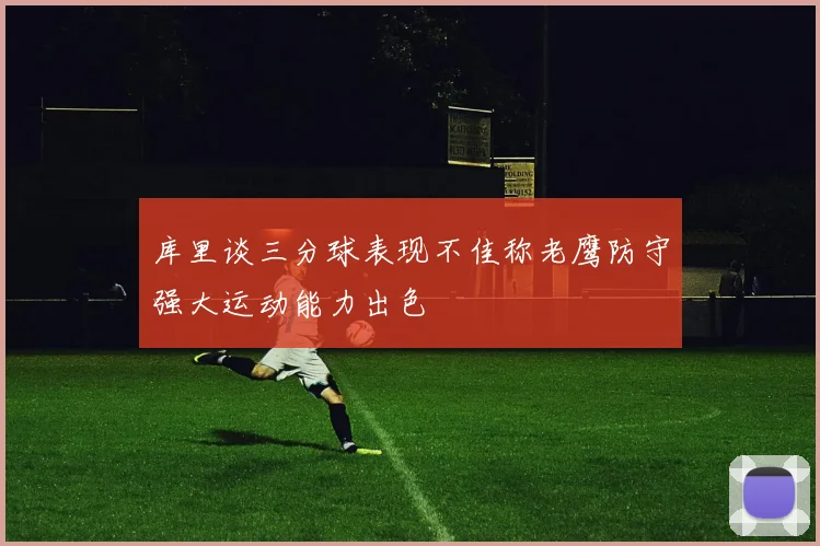 库里谈三分球表现不佳称老鹰防守强大运动能力出色