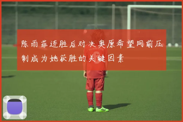 陈雨菲连胜后对决奥原希望网前压制成为她获胜的关键因素