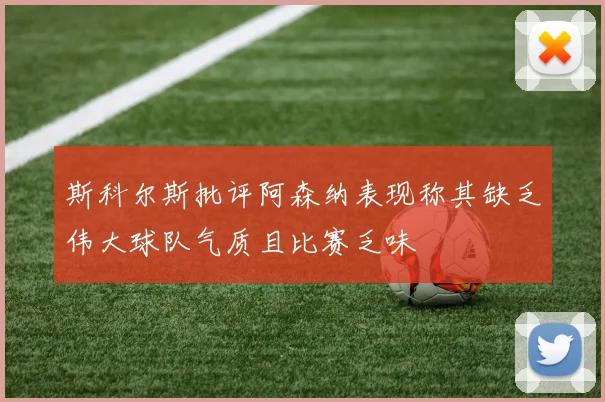 斯科尔斯批评阿森纳表现称其缺乏伟大球队气质且比赛乏味