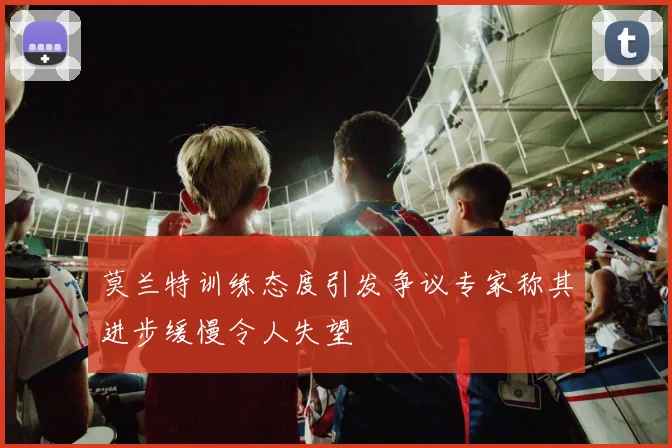 莫兰特训练态度引发争议专家称其进步缓慢令人失望