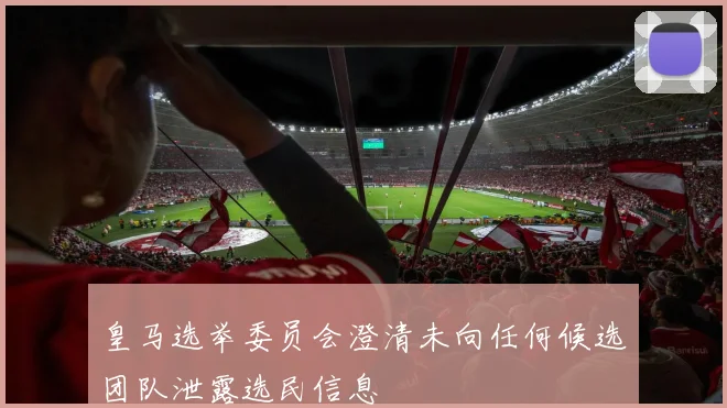皇马选举委员会澄清未向任何候选团队泄露选民信息