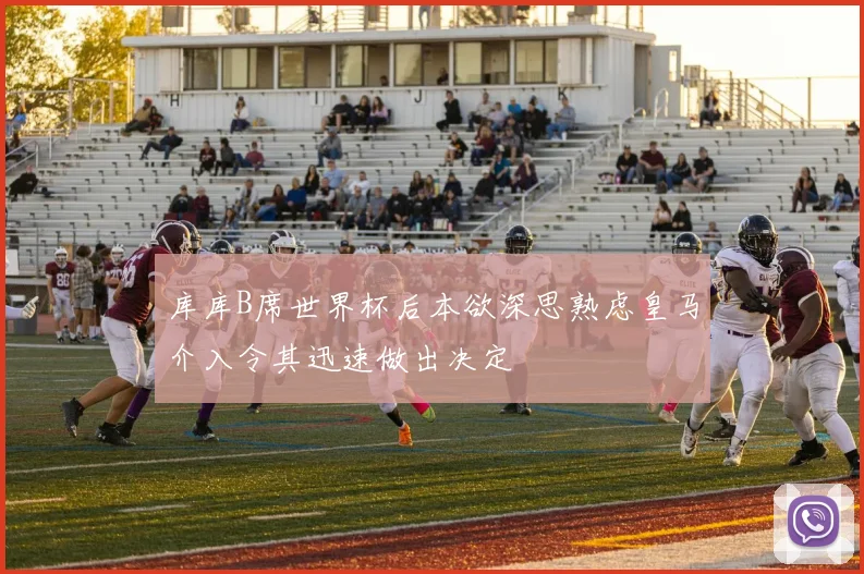 库库B席世界杯后本欲深思熟虑皇马介入令其迅速做出决定