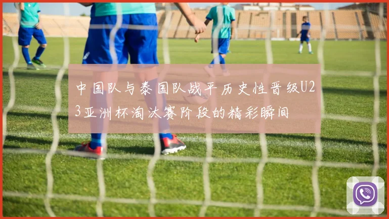 中国队与泰国队战平历史性晋级U23亚洲杯淘汰赛阶段的精彩瞬间