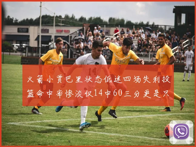 火箭小贾巴里状态低迷四场失利投篮命中率惨淡仅14中60三分更是只有2中27