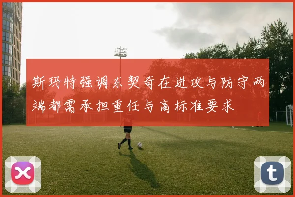 斯玛特强调东契奇在进攻与防守两端都需承担重任与高标准要求