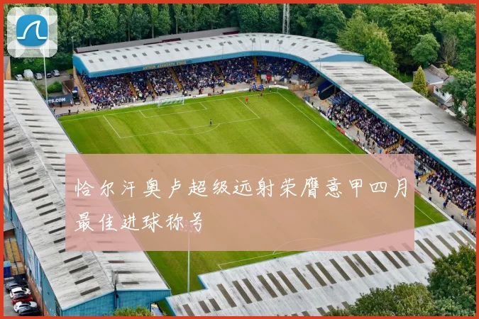 恰尔汗奥卢超级远射荣膺意甲四月最佳进球称号