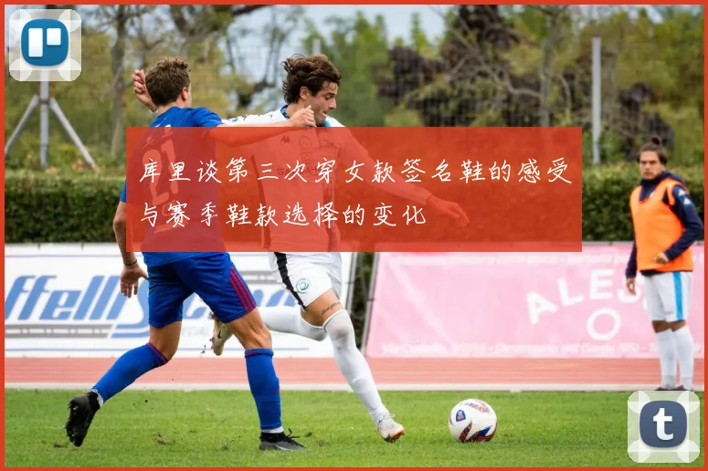 库里谈第三次穿女款签名鞋的感受与赛季鞋款选择的变化
