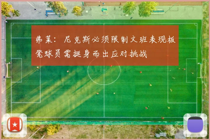 弗莱：尼克斯必须限制文班表现板凳球员需挺身而出应对挑战