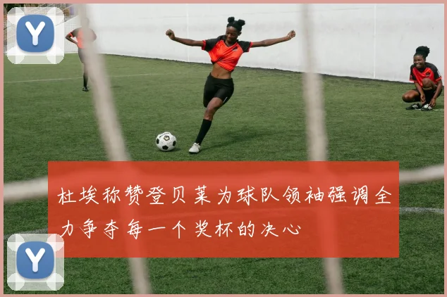 杜埃称赞登贝莱为球队领袖强调全力争夺每一个奖杯的决心