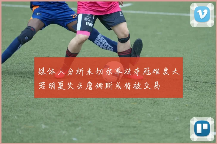 媒体人分析米切尔单核夺冠难度大若明夏失去詹姆斯或将被交易