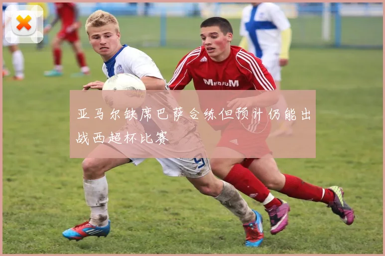 亚马尔缺席巴萨合练但预计仍能出战西超杯比赛