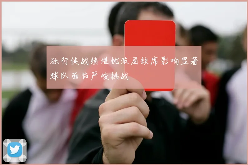 独行侠战绩堪忧浓眉缺席影响显著球队面临严峻挑战