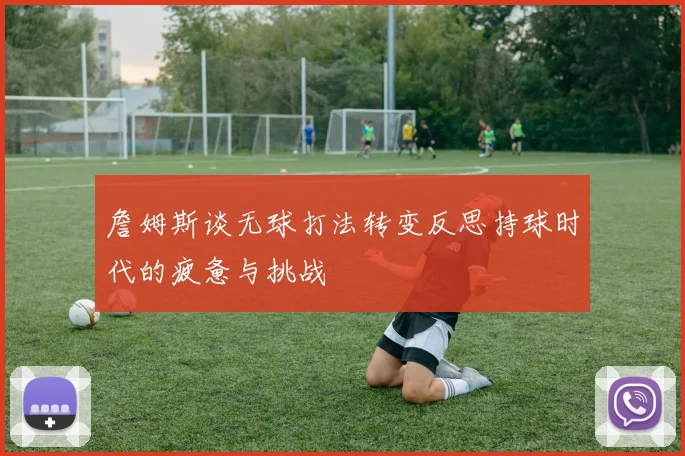 詹姆斯谈无球打法转变反思持球时代的疲惫与挑战