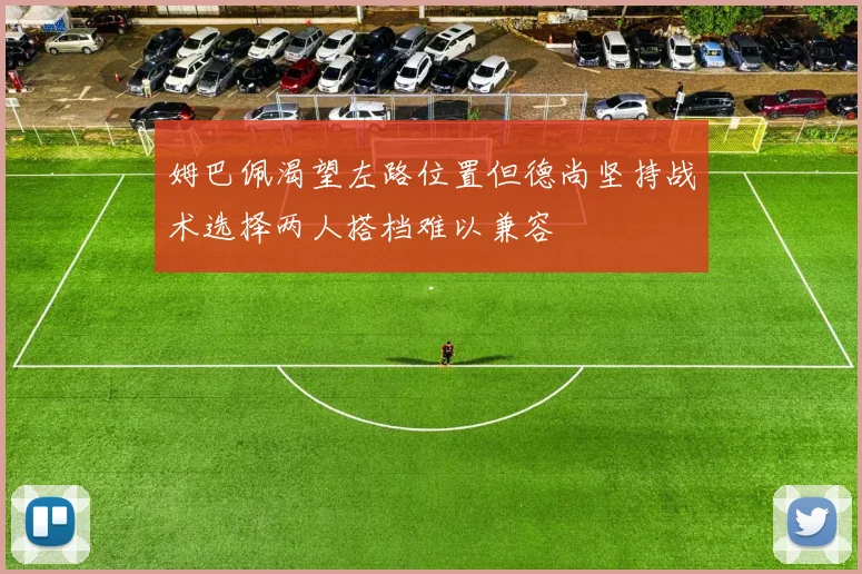 姆巴佩渴望左路位置但德尚坚持战术选择两人搭档难以兼容