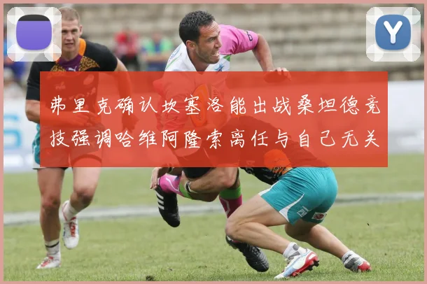 弗里克确认坎塞洛能出战桑坦德竞技强调哈维阿隆索离任与自己无关