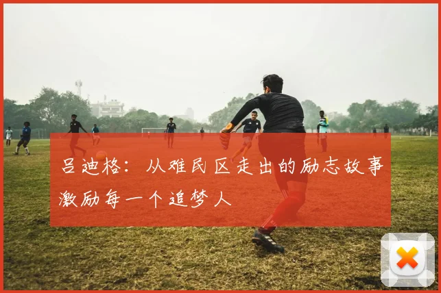 吕迪格：从难民区走出的励志故事激励每一个追梦人
