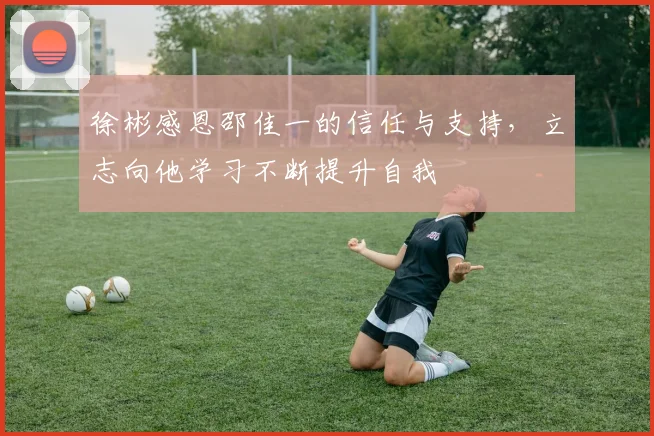 徐彬感恩邵佳一的信任与支持，立志向他学习不断提升自我