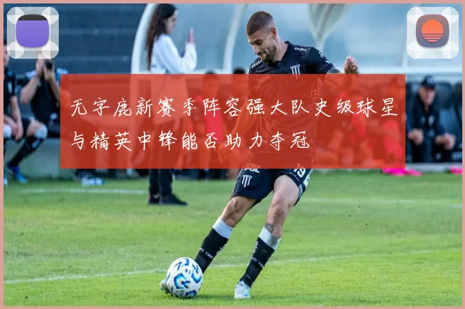 无字鹿新赛季阵容强大队史级球星与精英中锋能否助力夺冠
