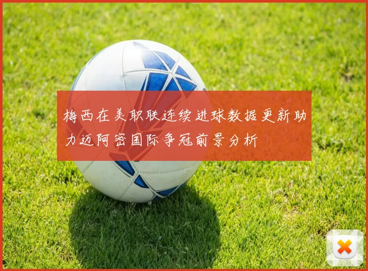 梅西在美职联连续进球数据更新助力迈阿密国际争冠前景分析