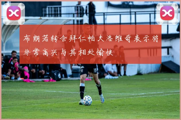 布朗若转会拜仁帕夫洛维奇表示将非常高兴与其相处愉快