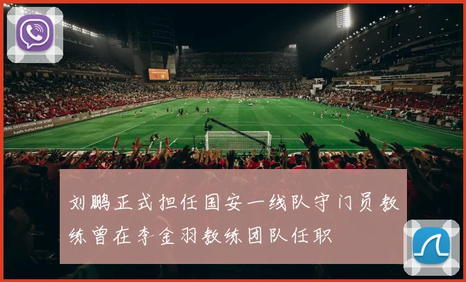 刘鹏正式担任国安一线队守门员教练曾在李金羽教练团队任职