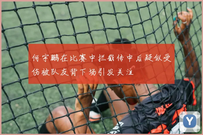 何宇鹏在比赛中拦截传中后疑似受伤被队友背下场引发关注