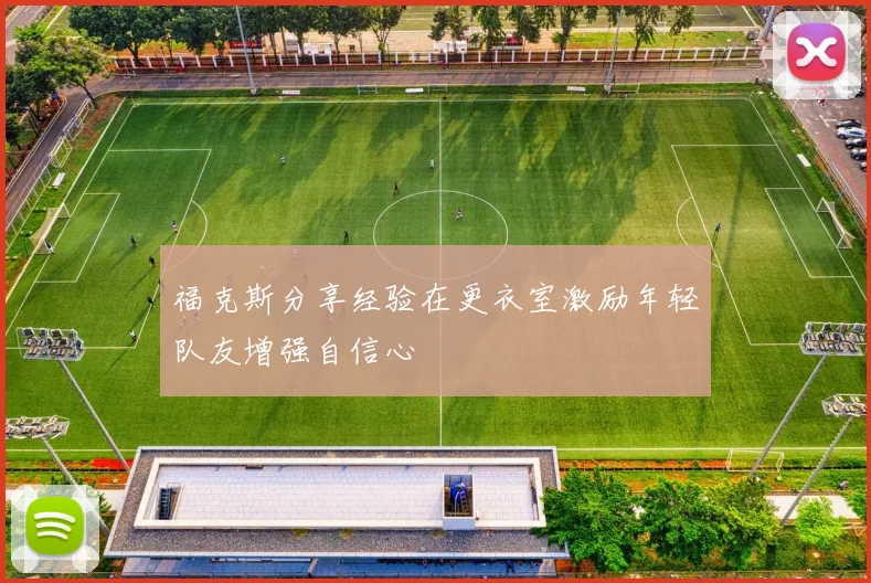 福克斯分享经验在更衣室激励年轻队友增强自信心