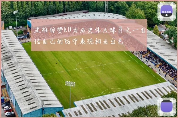 皮维称赞KD为历史伟大球员之一自信自己的防守表现相当出色