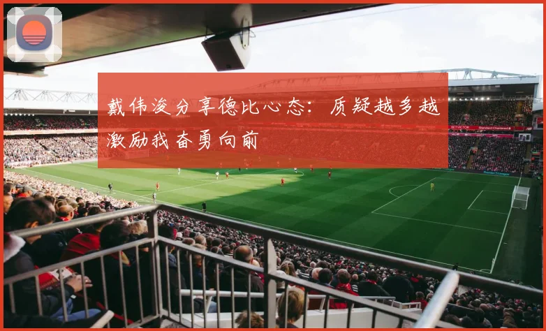 戴伟浚分享德比心态：质疑越多越激励我奋勇向前