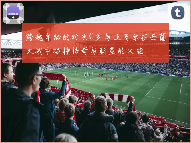 跨越年龄的对决C罗与亚马尔在西葡大战中碰撞传奇与新星的火花