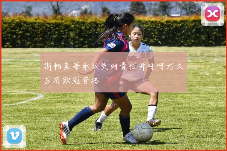 斯帕莱蒂承认失利责任并呼吁尤文应有欧冠资格