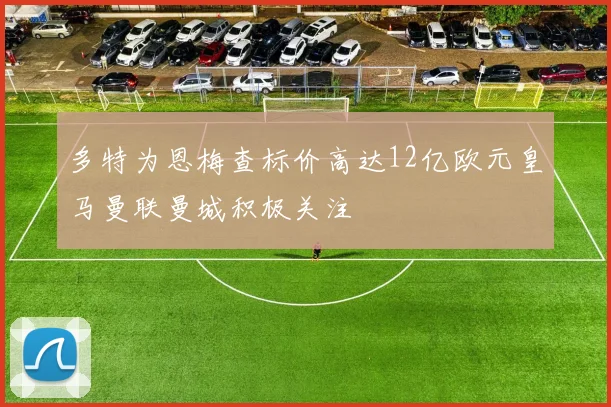 多特为恩梅查标价高达12亿欧元皇马曼联曼城积极关注