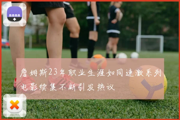 詹姆斯23年职业生涯如同速激系列电影续集不断引发热议