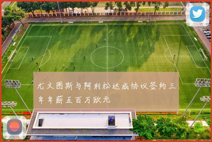 尤文图斯与阿利松达成协议签约三年年薪五百万欧元