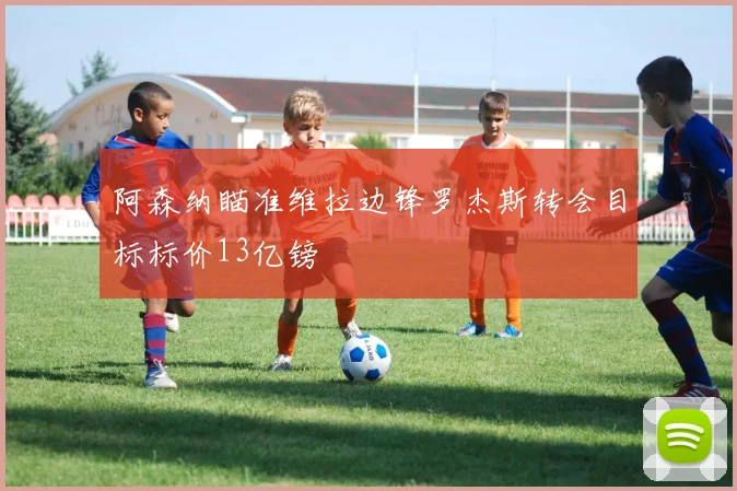 阿森纳瞄准维拉边锋罗杰斯转会目标标价13亿镑